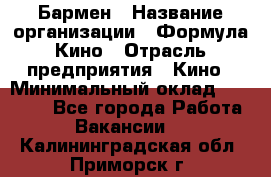 Бармен › Название организации ­ Формула Кино › Отрасль предприятия ­ Кино › Минимальный оклад ­ 25 000 - Все города Работа » Вакансии   . Калининградская обл.,Приморск г.